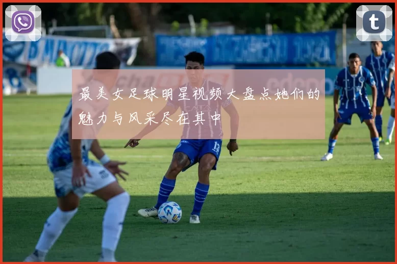 最美女足球明星视频大盘点她们的魅力与风采尽在其中