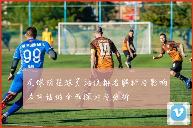 足球明星球员站位排名解析与影响力评估的全面探讨与分析