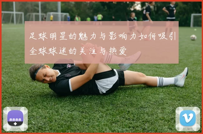 足球明星的魅力与影响力如何吸引全球球迷的关注与热爱