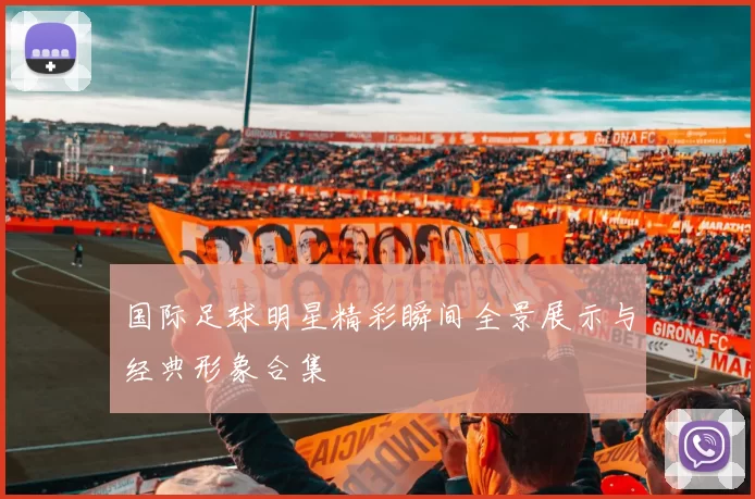 国际足球明星精彩瞬间全景展示与经典形象合集