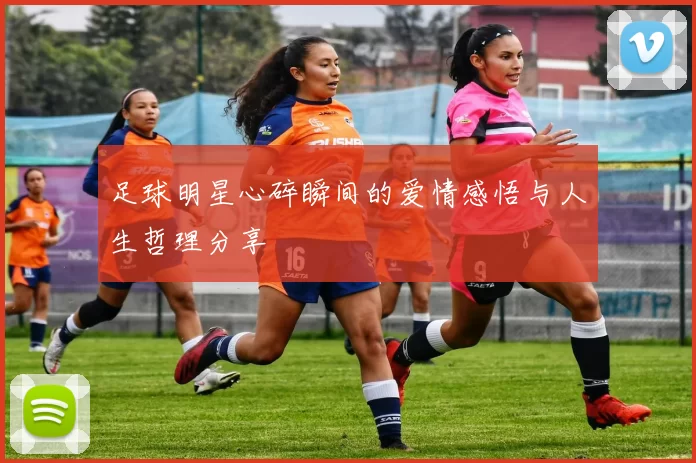足球明星心碎瞬间的爱情感悟与人生哲理分享