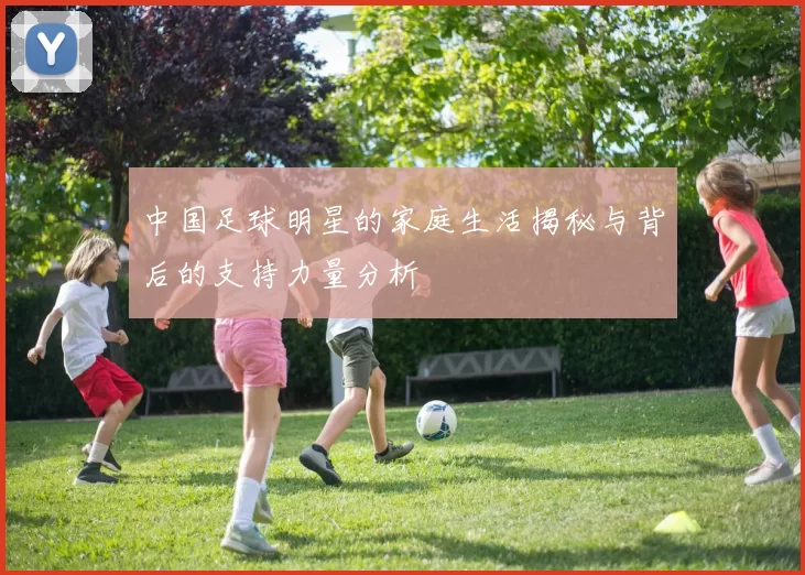 中国足球明星的家庭生活揭秘与背后的支持力量分析