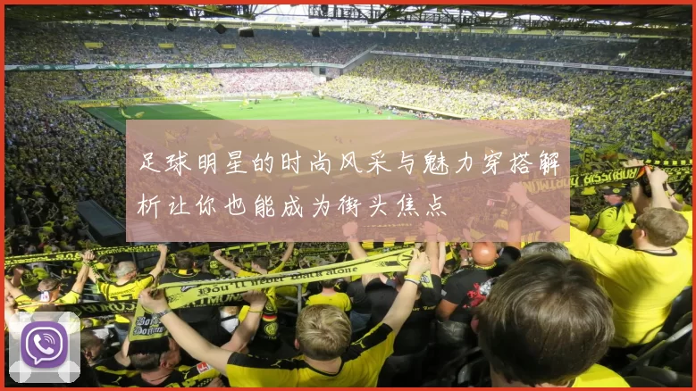 足球明星的时尚风采与魅力穿搭解析让你也能成为街头焦点