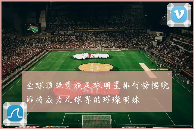 全球顶级贵族足球明星排行榜揭晓谁将成为足球界的璀璨明珠