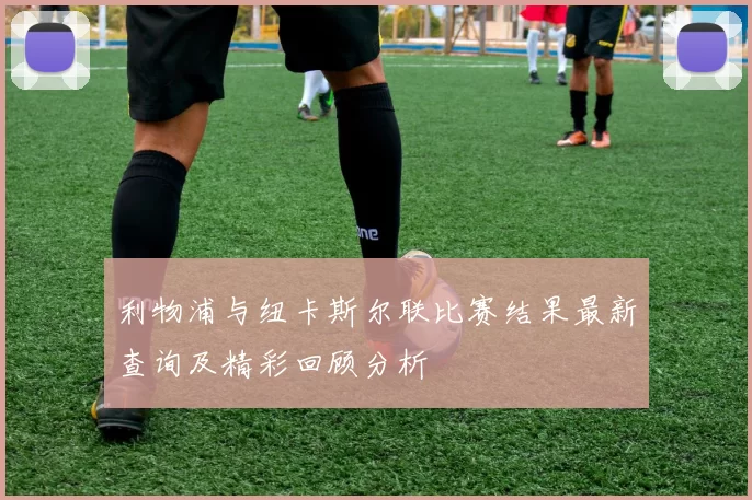 利物浦与纽卡斯尔联比赛结果最新查询及精彩回顾分析