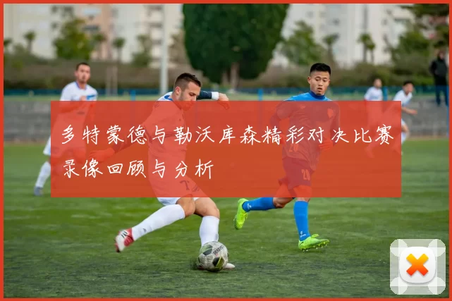 多特蒙德与勒沃库森精彩对决比赛录像回顾与分析