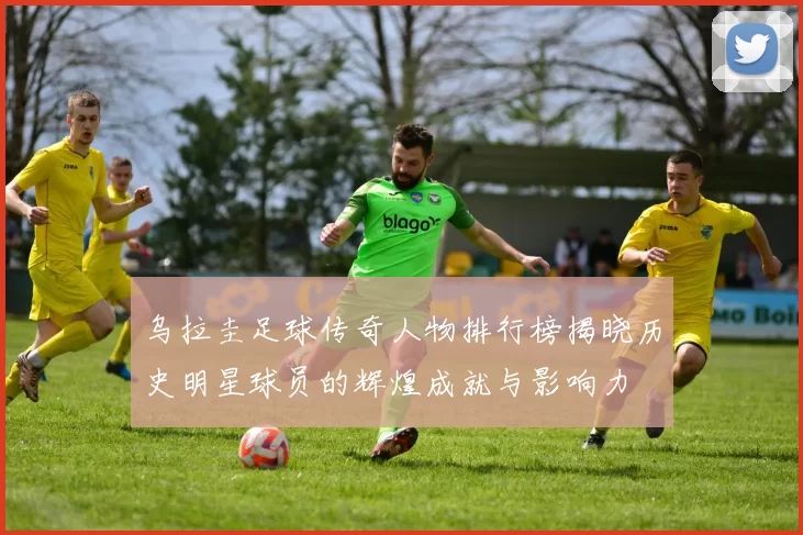 乌拉圭足球传奇人物排行榜揭晓历史明星球员的辉煌成就与影响力