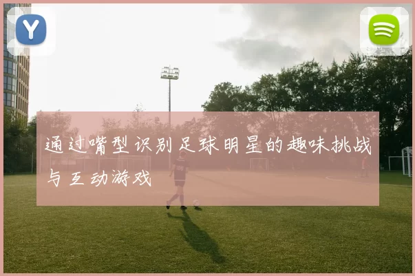 通过嘴型识别足球明星的趣味挑战与互动游戏
