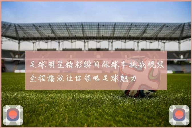 足球明星精彩瞬间踩球车挑战视频全程播放让你领略足球魅力