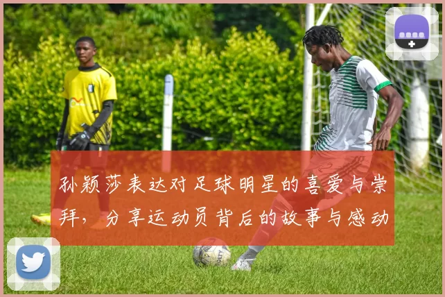 孙颖莎表达对足球明星的喜爱与崇拜，分享运动员背后的故事与感动