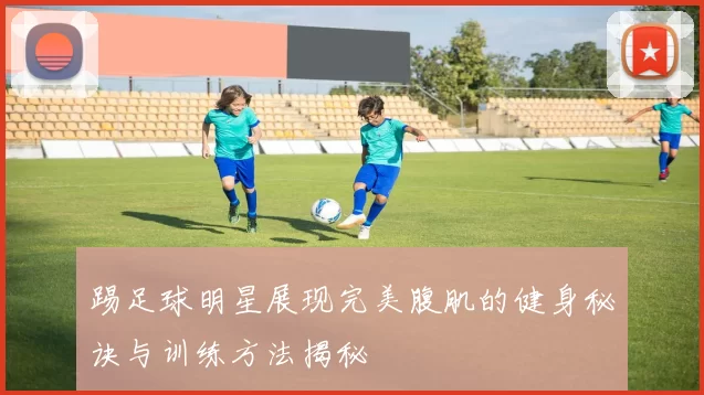 踢足球明星展现完美腹肌的健身秘诀与训练方法揭秘