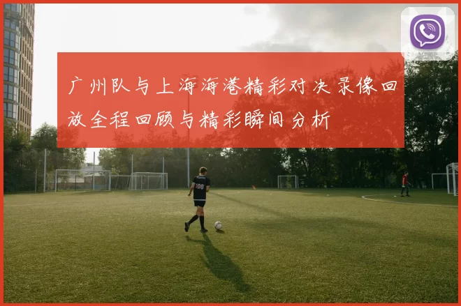 广州队与上海海港精彩对决录像回放全程回顾与精彩瞬间分析