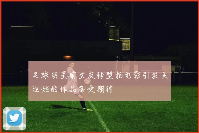 足球明星前女友转型拍电影引发关注她的作品备受期待