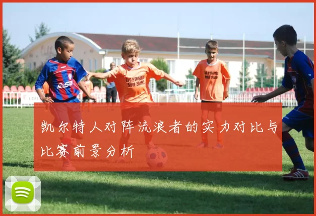 凯尔特人对阵流浪者的实力对比与比赛前景分析