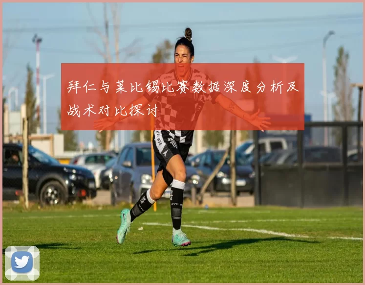 拜仁与莱比锡比赛数据深度分析及战术对比探讨