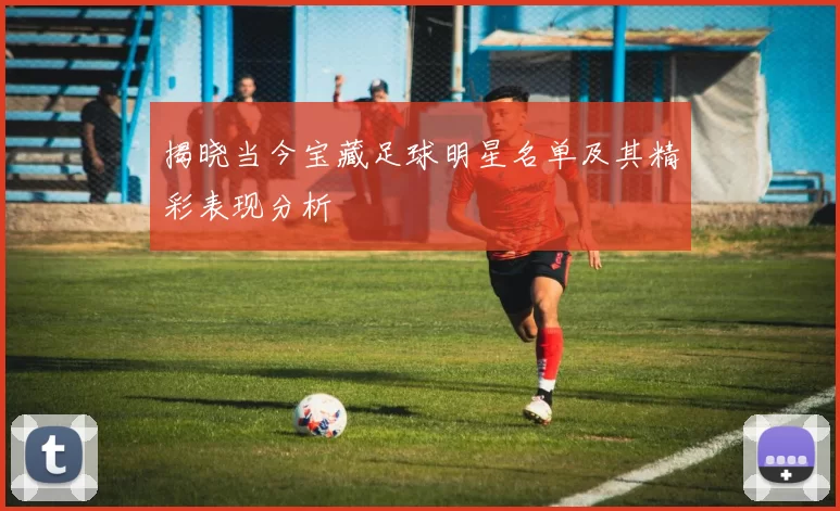 揭晓当今宝藏足球明星名单及其精彩表现分析
