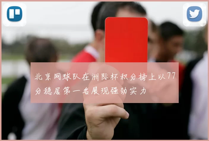 北京网球队在洲际杯积分榜上以77分稳居第一名展现强劲实力