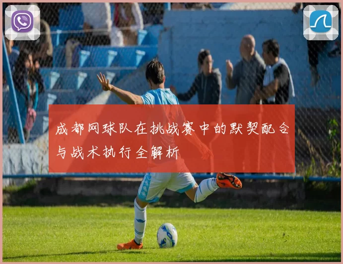 成都网球队在挑战赛中的默契配合与战术执行全解析