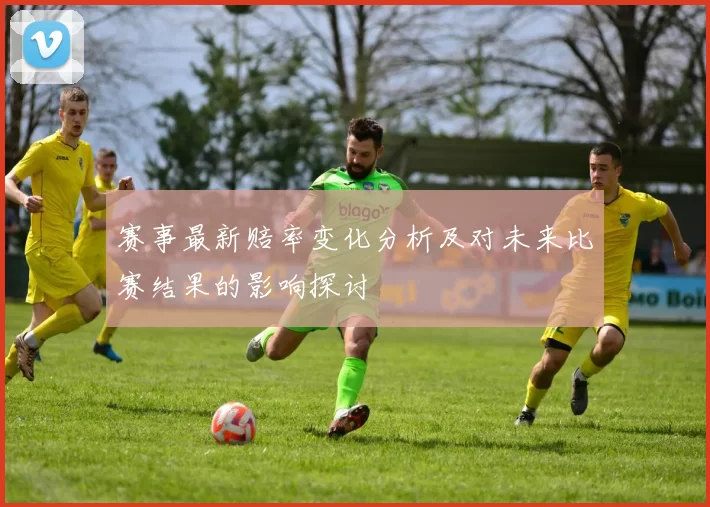 赛事最新赔率变化分析及对未来比赛结果的影响探讨