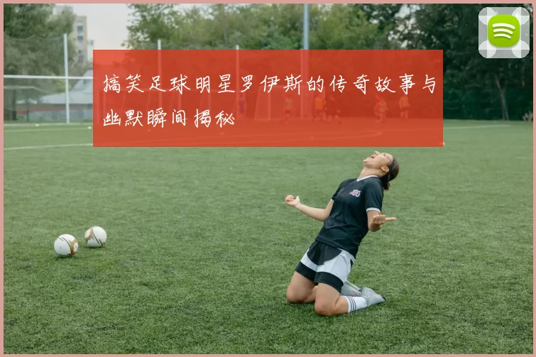 搞笑足球明星罗伊斯的传奇故事与幽默瞬间揭秘