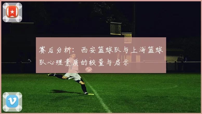 赛后分析：西安篮球队与上海篮球队心理素质的较量与启示