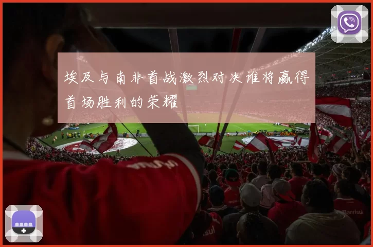 埃及与南非首战激烈对决谁将赢得首场胜利的荣耀