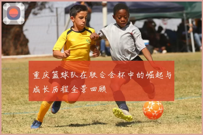 重庆篮球队在联合会杯中的崛起与成长历程全景回顾