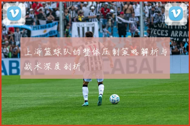 上海篮球队的整体压制策略解析与战术深度剖析