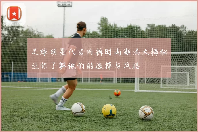 足球明星代言内裤时尚潮流大揭秘让你了解他们的选择与风格