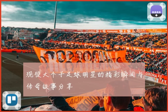 现役大个子足球明星的精彩瞬间与传奇故事分享