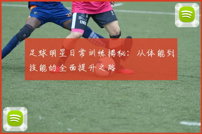 足球明星日常训练揭秘：从体能到技能的全面提升之路