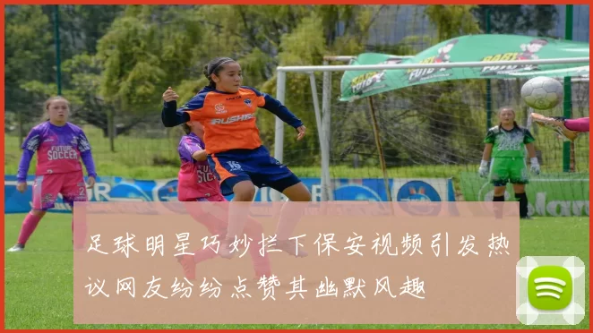 足球明星巧妙拦下保安视频引发热议网友纷纷点赞其幽默风趣