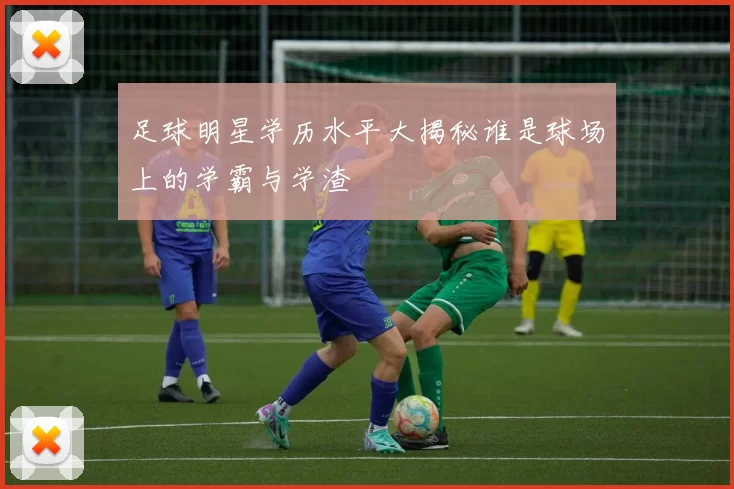 足球明星学历水平大揭秘谁是球场上的学霸与学渣