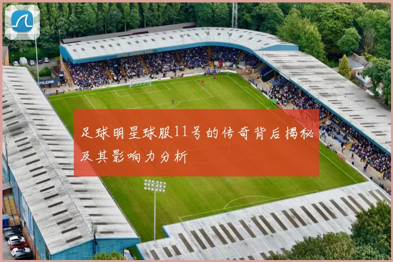 足球明星球服11号的传奇背后揭秘及其影响力分析