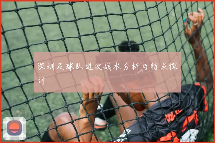 深圳足球队进攻战术分析与特点探讨