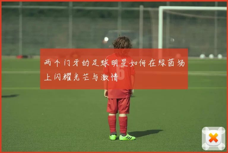两个门牙的足球明星如何在绿茵场上闪耀光芒与激情