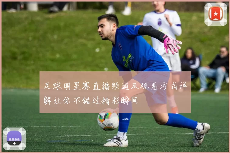 足球明星赛直播频道及观看方式详解让你不错过精彩瞬间
